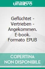 Geflüchtet - Vertrieben - Angekommen. E-book. Formato EPUB ebook