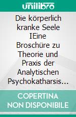 Die körperlich kranke Seele IEine Broschüre zu Theorie und Praxis der Analytischen Psychokatharsis als einem neuen Verfahren zur Psychosomatik und Selbsterfahrung. E-book. Formato EPUB ebook