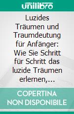 Luzides Träumen und Traumdeutung für Anfänger: Wie Sie Schritt für Schritt das luzide Träumen erlernen, Ihren ersten Klartraum erleben und die gesehenen Traumsymbole richtig deuten. E-book. Formato EPUB ebook