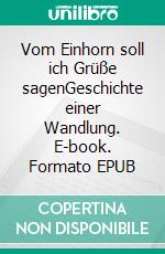 Vom Einhorn soll ich Grüße sagenGeschichte einer Wandlung. E-book. Formato EPUB ebook di Rolf Krauss