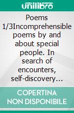 Poems 1/3Incomprehensible poems by and about special people. In search of encounters, self-discovery and self-help as a mixture of words. An affair of the heart.. E-book. Formato EPUB ebook