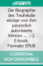 Die Biographie des Teufelsdie einzige von ihm persönlich autorisierte Version ... ;-). E-book. Formato EPUB ebook di Harry Eilenstein