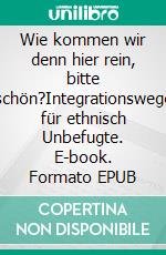 Wie kommen wir denn hier rein, bitte schön?Integrationswege für ethnisch Unbefugte. E-book. Formato EPUB ebook