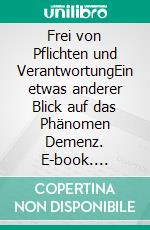 Frei von Pflichten und VerantwortungEin etwas anderer Blick auf das Phänomen Demenz. E-book. Formato EPUB ebook di Alfred T. Hoffmann