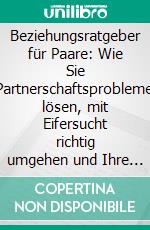 Beziehungsratgeber für Paare: Wie Sie Partnerschaftsprobleme lösen, mit Eifersucht richtig umgehen und Ihre Beziehung zusammen liebevoller gestalten als je zuvor. E-book. Formato EPUB