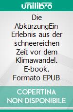 Die AbkürzungEin Erlebnis aus der schneereichen Zeit vor dem Klimawandel. E-book. Formato EPUB ebook