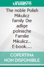 The noble Polish Mikulicz family Die adlige polnische Familie Mikulicz.. E-book. Formato EPUB ebook