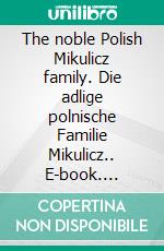 The noble Polish Mikulicz family. Die adlige polnische Familie Mikulicz.. E-book. Formato EPUB ebook