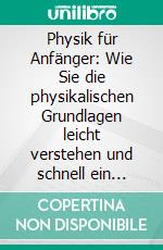 Physik für Anfänger: Wie Sie die physikalischen Grundlagen leicht verstehen und schnell ein solides Basiswissen aufbauen. E-book. Formato EPUB ebook