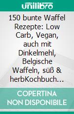 150 bunte Waffel Rezepte: Low Carb, Vegan, auch mit Dinkelmehl, Belgische Waffeln, süß & herbKochbuch zum Backen großartiger Waffelrezepte für Groß & Klein. E-book. Formato EPUB