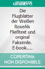 Die Flugblätter der Weißen RoseAls Fließtext und original Faksimile. E-book. Formato EPUB ebook