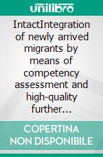 IntactIntegration of newly arrived migrants by means of competency assessment and high-quality further vocational training. E-book. Formato EPUB ebook di Max Hogeforster