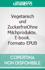 Vegetarisch und ZuckerfreiOhne Milchprodukte. E-book. Formato EPUB ebook