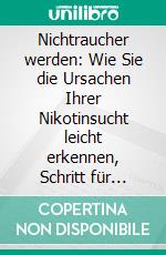 Nichtraucher werden: Wie Sie die Ursachen Ihrer Nikotinsucht leicht erkennen, Schritt für Schritt beseitigen und nachhaltig mit dem Rauchen aufhören. E-book. Formato EPUB ebook