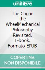 The Cog in the WheelMechanical Philosophy Revisited. E-book. Formato EPUB ebook