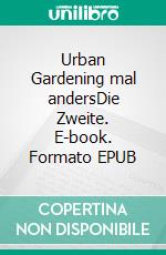 Urban Gardening mal andersDie Zweite. E-book. Formato EPUB ebook di Benjamin Vogt