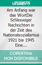 Am Anfang war das WortDie Schleswiger Nachrichten in der Zeit des Nationalsozialismus 1921 bis 1945  Eine Quellenforschung. E-book. Formato EPUB ebook di Jens Nielsen