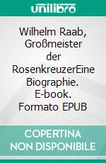 Wilhelm Raab, Großmeister der RosenkreuzerEine Biographie. E-book. Formato EPUB ebook