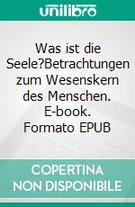 Was ist die Seele?Betrachtungen zum Wesenskern des Menschen. E-book. Formato EPUB ebook di Elias Johannes Benedikt