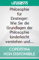 Philosophie für Einsteiger: Wie Sie die Grundlagen der Philosophie kinderleicht verstehen und mittels praktischer Übungen in Ihrem Alltag erfolgreich anwenden. E-book. Formato EPUB ebook