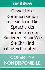 Gewaltfreie Kommunikation mit Kindern: Die Sprache der Harmonie in der KindererziehungWie Sie Ihr Kind ohne Schimpfen und Schreien erziehen und eine liebevolle Eltern-Kind-Beziehung aufbauen. E-book. Formato EPUB ebook