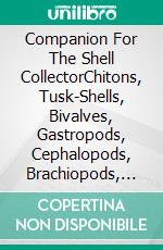 Companion For The Shell CollectorChitons, Tusk-Shells, Bivalves, Gastropods, Cephalopods, Brachiopods, Sea-Urchins, Starfish, Land-Snails & Freshwater-Molluscs. E-book. Formato EPUB ebook