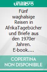 Fünf waghalsige Reisen in AfrikaTagebücher und Briefe aus den 1970er Jahren. E-book. Formato EPUB ebook