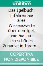 Das Igelbuch: Erfahren Sie alles Wissenswerte über den Igel, wie Sie ihm ein schönes Zuhause in Ihrem Garten bieten und ihn am besten pflegen. E-book. Formato EPUB ebook di Lina Kunze