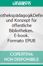 BibliothekspädagogikDefinition und Konzept für öffentliche Bibliotheken. E-book. Formato EPUB ebook