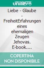 Liebe - Glaube - FreiheitErfahrungen eines ehemaligen Zeugen Jehovas. E-book. Formato EPUB ebook di David Jacob Huber