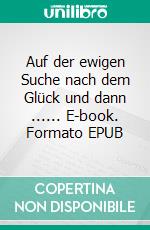 Auf der ewigen Suche nach dem Glück und dann ...... E-book. Formato EPUB ebook