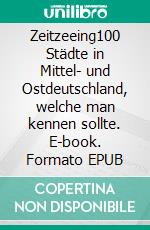 Zeitzeeing100 Städte in Mittel- und Ostdeutschland, welche man kennen sollte. E-book. Formato EPUB ebook