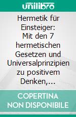 Hermetik für Einsteiger: Mit den 7 hermetischen Gesetzen und Universalprinzipien zu positivem Denken, größerem Glück und höherer Lebensqualität. E-book. Formato EPUB ebook