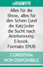 Alles für die Show, alles für den Schein (und die Katz)oder die Sucht nach Anerkennung. E-book. Formato EPUB ebook