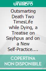 Outsmarting Death Two TimesLife while Dying, a Treatise on Sisyhpus and on a New Self-Practice. E-book. Formato EPUB ebook