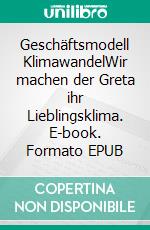 Geschäftsmodell KlimawandelWir machen der Greta ihr Lieblingsklima. E-book. Formato EPUB ebook