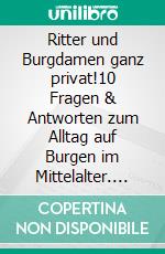 Ritter und Burgdamen ganz privat!10 Fragen & Antworten zum Alltag auf Burgen im Mittelalter. E-book. Formato EPUB ebook