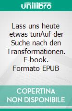 Lass uns heute etwas tunAuf der Suche nach den Transformationen. E-book. Formato EPUB ebook