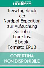 Reisetagebuch der Nordpol-Expedition zur Aufsuchung Sir John Franklins. E-book. Formato EPUB