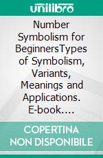 Number Symbolism for BeginnersTypes of Symbolism, Variants, Meanings and Applications. E-book. Formato EPUB ebook di Harry Eilenstein