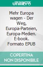 Mehr Europa wagen - Der Weg, Europa-Parteien, Europa-Medien. E-book. Formato EPUB ebook