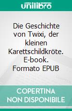 Die Geschichte von Twixi, der kleinen Karettschildkröte. E-book. Formato EPUB ebook