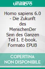 Homo sapiens 6.0 - Die Zukunft des MenschenDer Sinn des Ganzen Teil I. E-book. Formato EPUB ebook