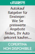 Autokauf Ratgeber für Einsteiger: Wie Sie preiswerte Angebote finden, Ihr Auto gekonnt kaufen und jedes Fettnäpfchen beim Kauf von Gebrauchtwagen sicher umgehen. E-book. Formato EPUB