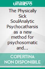 The Physically Sick SoulAnalytic Psychocatharsis as a new method for psychosomatic and self-experience. E-book. Formato EPUB ebook