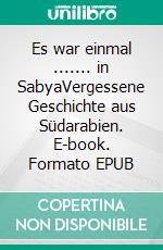 Es war einmal ....... in SabyaVergessene Geschichte aus Südarabien. E-book. Formato EPUB ebook