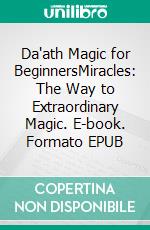 Da'ath Magic for BeginnersMiracles: The Way to Extraordinary Magic. E-book. Formato EPUB ebook di Harry Eilenstein