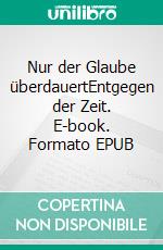 Nur der Glaube überdauertEntgegen der Zeit. E-book. Formato EPUB ebook di Christian Hofmann