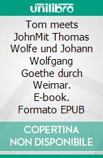 Tom meets JohnMit Thomas Wolfe und Johann Wolfgang Goethe durch Weimar. E-book. Formato EPUB ebook