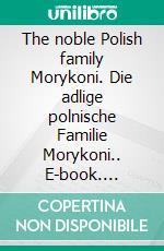 The noble Polish family Morykoni. Die adlige polnische Familie Morykoni.. E-book. Formato EPUB ebook di Werner Zurek